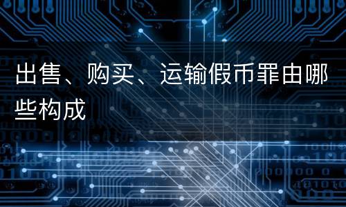 出售、购买、运输假币罪由哪些构成