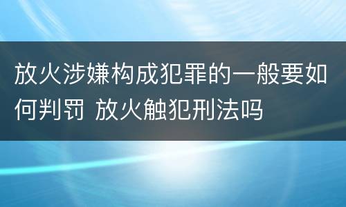 放火涉嫌构成犯罪的一般要如何判罚 放火触犯刑法吗