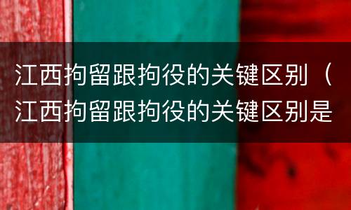 江西拘留跟拘役的关键区别（江西拘留跟拘役的关键区别是什么）