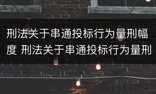 刑法关于串通投标行为量刑幅度 刑法关于串通投标行为量刑幅度的规定