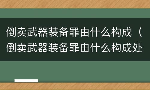 倒卖武器装备罪由什么构成（倒卖武器装备罪由什么构成处罚）