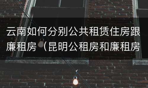 云南如何分别公共租赁住房跟廉租房（昆明公租房和廉租房的区别）