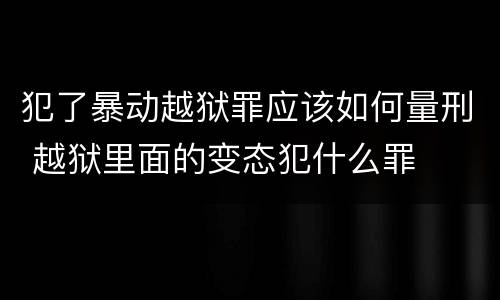 犯了暴动越狱罪应该如何量刑 越狱里面的变态犯什么罪