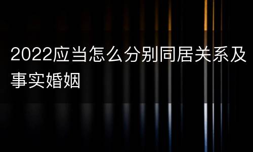 2022应当怎么分别同居关系及事实婚姻