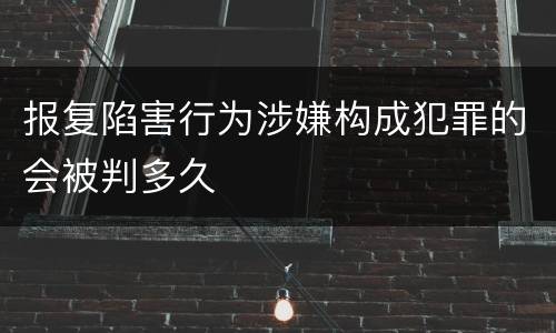 报复陷害行为涉嫌构成犯罪的会被判多久