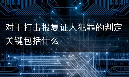 对于打击报复证人犯罪的判定关键包括什么
