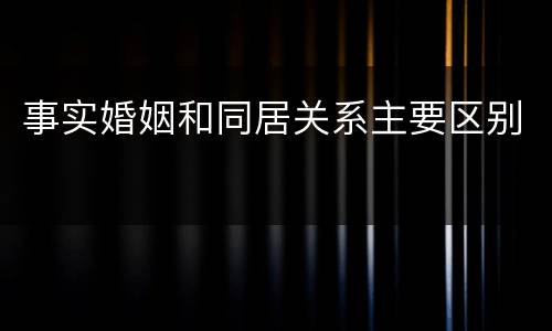 事实婚姻和同居关系主要区别