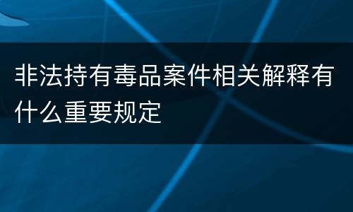 非法持有毒品案件相关解释有什么重要规定