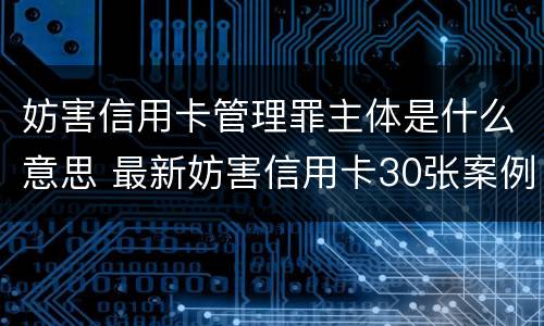 妨害信用卡管理罪主体是什么意思 最新妨害信用卡30张案例