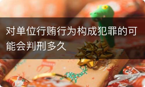 对单位行贿行为构成犯罪的可能会判刑多久