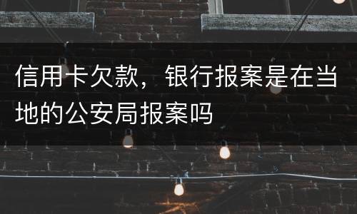 信用卡欠款，银行报案是在当地的公安局报案吗