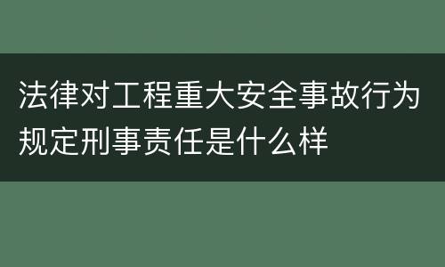 法律对工程重大安全事故行为规定刑事责任是什么样