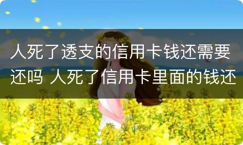 人死了透支的信用卡钱还需要还吗 人死了信用卡里面的钱还要还么