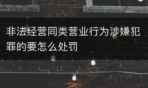 非法经营同类营业行为涉嫌犯罪的要怎么处罚