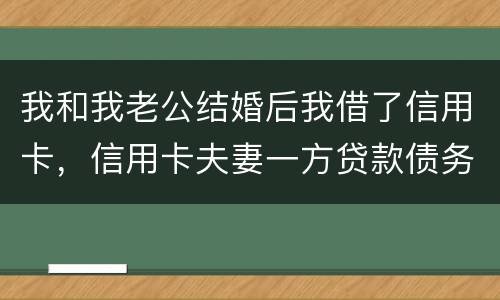 我和我老公结婚后我借了信用卡，信用卡夫妻一方贷款债务吗
