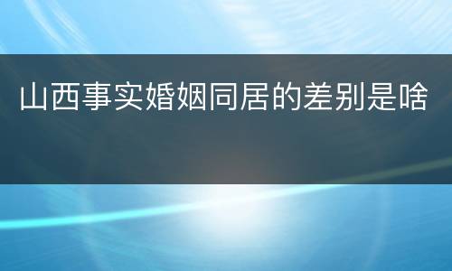 山西事实婚姻同居的差别是啥