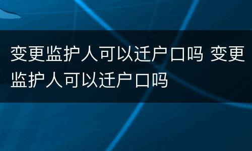 变更监护人可以迁户口吗 变更监护人可以迁户口吗