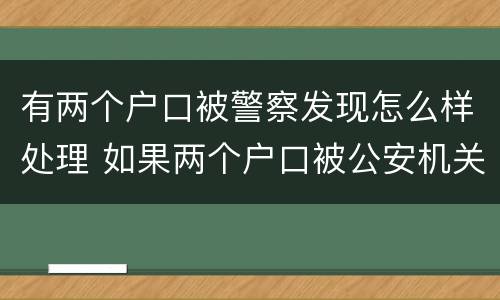 有两个户口被警察发现怎么样处理 如果两个户口被公安机关查的了犯法吗?