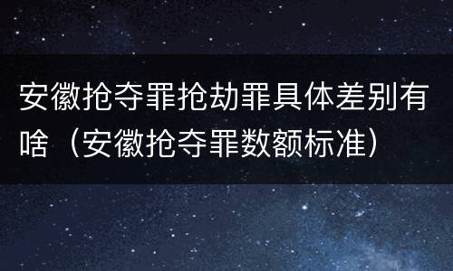 安徽抢夺罪抢劫罪具体差别有啥（安徽抢夺罪数额标准）