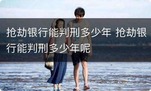 抢劫银行能判刑多少年 抢劫银行能判刑多少年呢