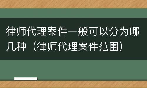 律师代理案件一般可以分为哪几种（律师代理案件范围）