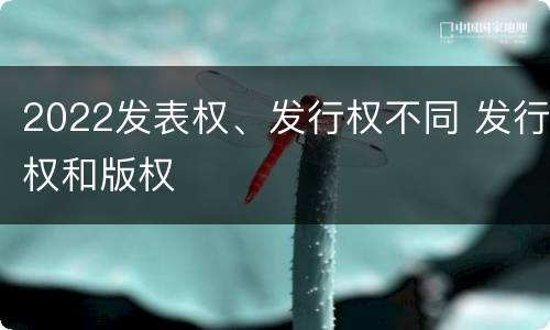 2022发表权、发行权不同 发行权和版权
