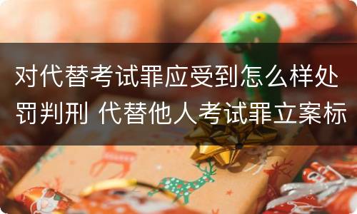 对代替考试罪应受到怎么样处罚判刑 代替他人考试罪立案标准