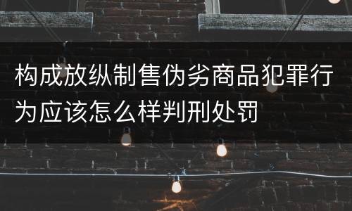 构成放纵制售伪劣商品犯罪行为应该怎么样判刑处罚
