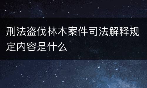 刑法盗伐林木案件司法解释规定内容是什么