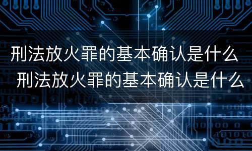 刑法放火罪的基本确认是什么 刑法放火罪的基本确认是什么内容