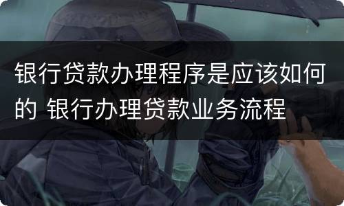 银行贷款办理程序是应该如何的 银行办理贷款业务流程