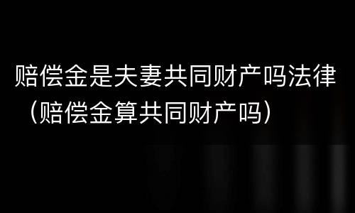 赔偿金是夫妻共同财产吗法律（赔偿金算共同财产吗）