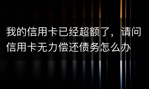 我的信用卡已经超额了，请问信用卡无力偿还债务怎么办