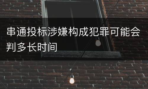 串通投标涉嫌构成犯罪可能会判多长时间