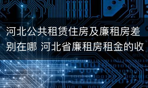 河北公共租赁住房及廉租房差别在哪 河北省廉租房租金的收费标准