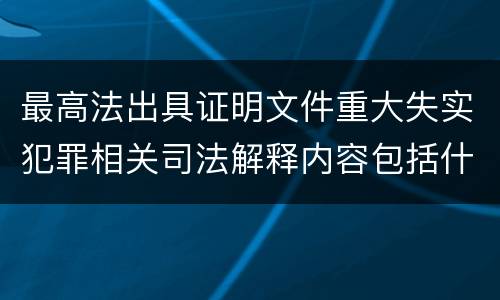 最高法出具证明文件重大失实犯罪相关司法解释内容包括什么