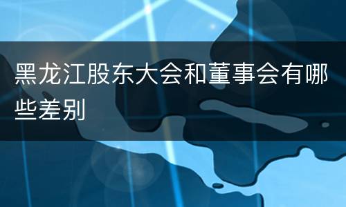 黑龙江股东大会和董事会有哪些差别