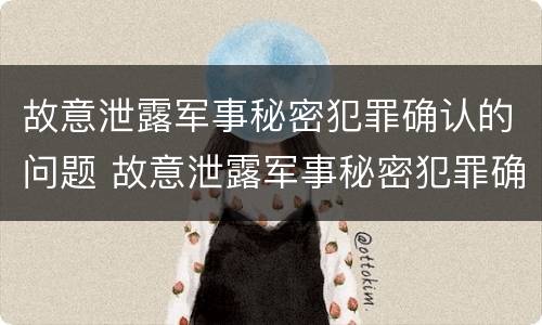故意泄露军事秘密犯罪确认的问题 故意泄露军事秘密犯罪确认的问题是