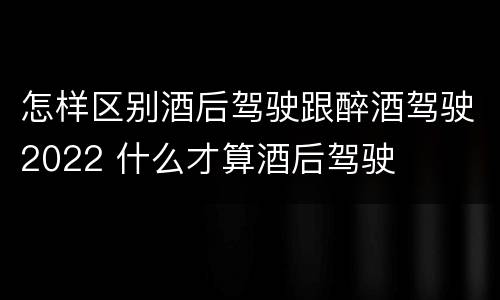怎样区别酒后驾驶跟醉酒驾驶2022 什么才算酒后驾驶