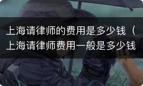 上海请律师的费用是多少钱（上海请律师费用一般是多少钱）