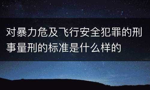 对暴力危及飞行安全犯罪的刑事量刑的标准是什么样的