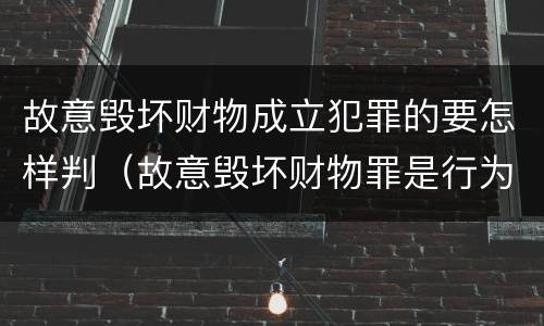 故意毁坏财物成立犯罪的要怎样判（故意毁坏财物罪是行为犯吗）