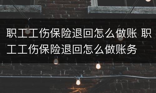 职工工伤保险退回怎么做账 职工工伤保险退回怎么做账务