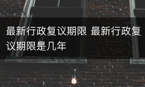 最新行政复议期限 最新行政复议期限是几年
