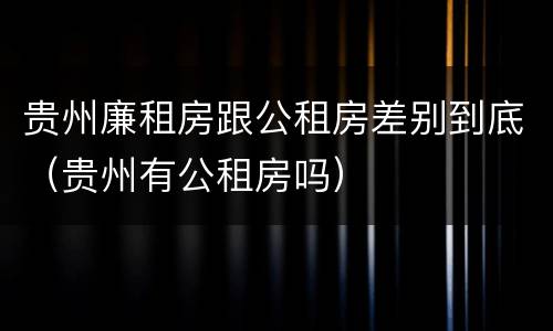 贵州廉租房跟公租房差别到底（贵州有公租房吗）