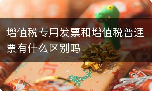 增值税专用发票和增值税普通票有什么区别吗