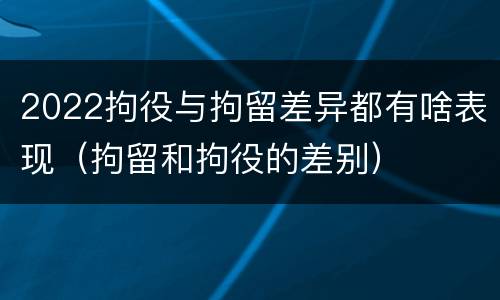 2022拘役与拘留差异都有啥表现（拘留和拘役的差别）