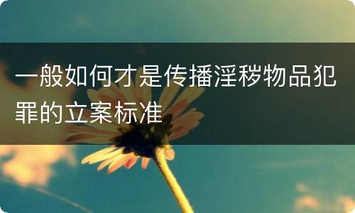 一般如何才是传播淫秽物品犯罪的立案标准