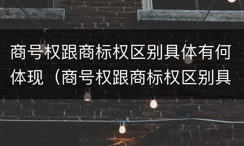 商号权跟商标权区别具体有何体现（商号权跟商标权区别具体有何体现呢）