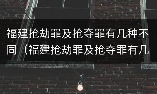福建抢劫罪及抢夺罪有几种不同（福建抢劫罪及抢夺罪有几种不同的情形）